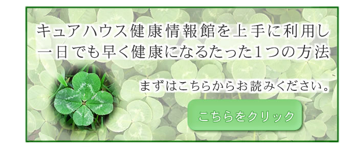 キュアハウス健康情報館を上手に利用し一日でも早く健康になるたった１つの方法 まずはこちらからお読みください。　　　　　　　　こちらをクリック